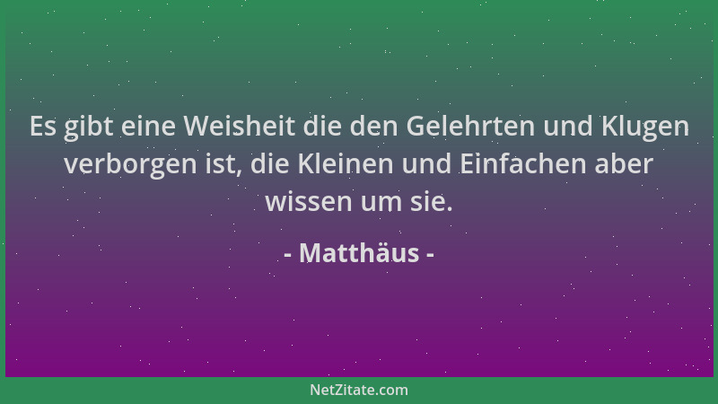 Matthäus - Es gibt eine Weisheit die den Gelehrten und Klugen verborgen ist, die Kleinen und Einfachen aber wissen um sie....