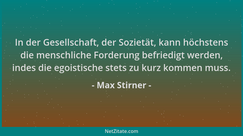 Max Stirner - In der Gesellschaft, der Sozietät, kann höchstens die menschliche Forderung befriedigt werden, indes die egoi...
