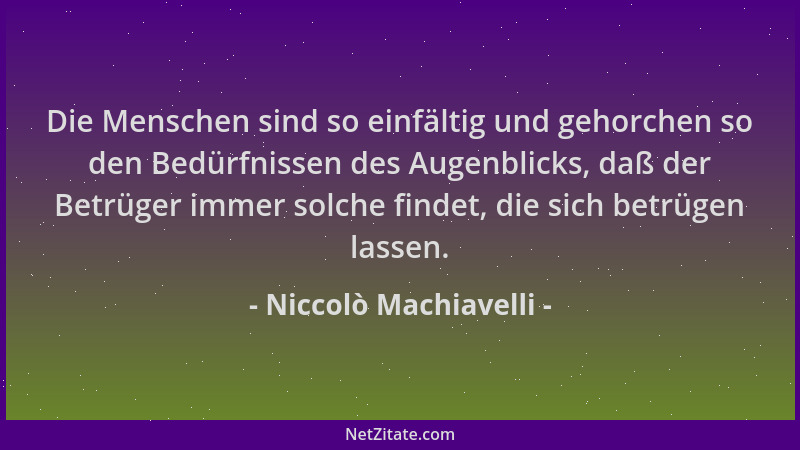 Niccolò Machiavelli - Die Menschen sind so einfältig und gehorchen so den Bedürfnissen des Augenblicks, daß der Betrüger im...