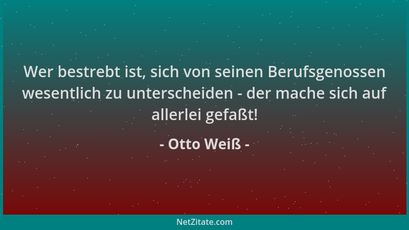 Otto Weiß - Wer bestrebt ist, sich von seinen Berufsgenossen wesentlich zu unterscheiden - der mache sich auf allerlei gefa...