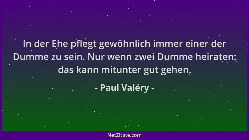 Paul Valéry - In der Ehe pflegt gewöhnlich immer einer der Dumme zu sein. Nur wenn zwei Dumme heiraten: das kann mitunter g...