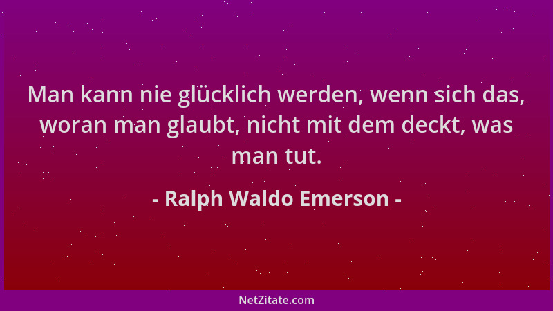 Ralph Waldo Emerson - Man kann nie glücklich werden, wenn sich das, woran man glaubt, nicht mit dem deckt, was man tut....