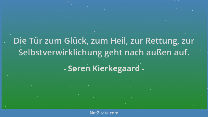 Søren Kierkegaard - Die Tür zum Glück, zum Heil, zur Rettung, zur Selbstverwirklichung geht nach außen auf....