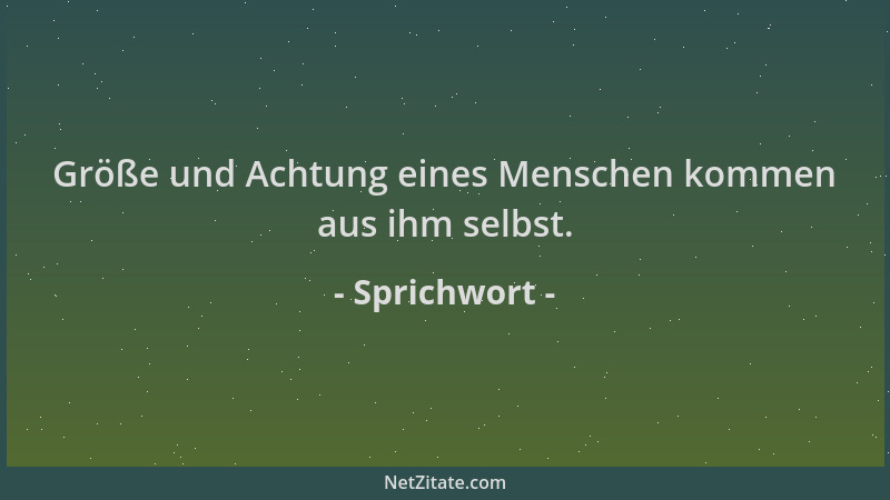 Sprichwort - Größe und Achtung eines Menschen kommen aus ihm selbst....