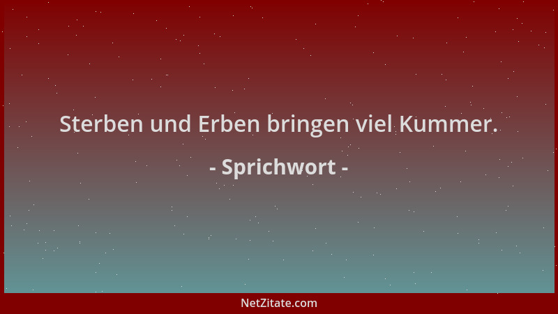 Sprichwort - Sterben und Erben bringen viel Kummer....