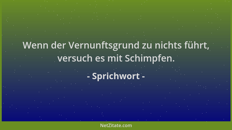 Sprichwort - Wenn der Vernunftsgrund zu nichts führt, versuch es mit Schimpfen....