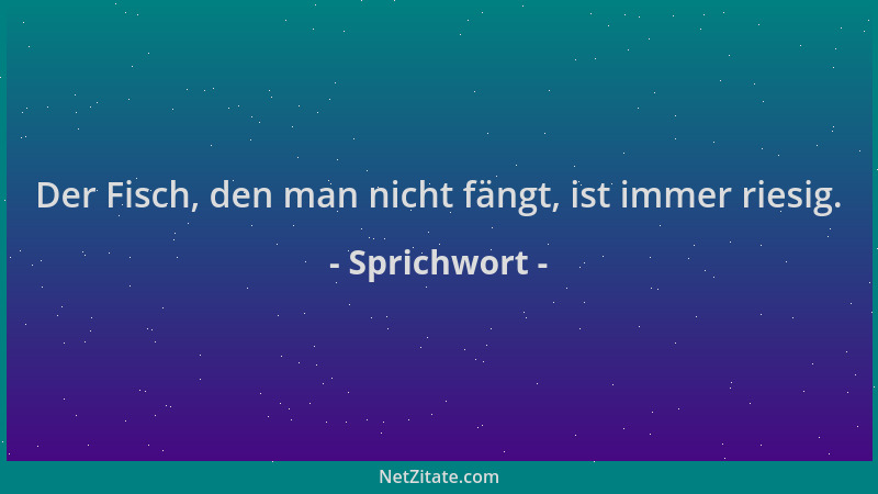 Sprichwort - Der Fisch, den man nicht fängt, ist immer riesig....
