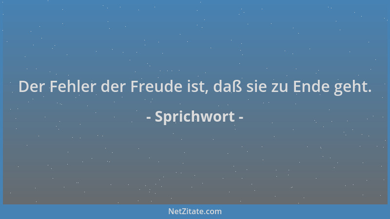 Sprichwort - Der Fehler der Freude ist, daß sie zu Ende geht....