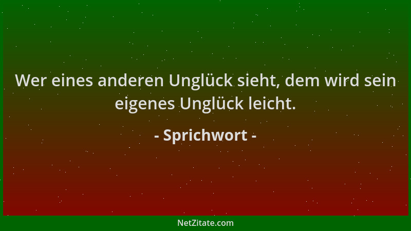 Sprichwort - Wer eines anderen Unglück sieht, dem wird sein eigenes Unglück leicht....