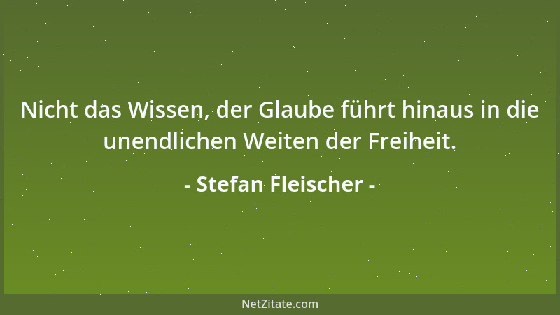 Stefan Fleischer - Nicht das Wissen, der Glaube führt hinaus in die unendlichen Weiten der Freiheit....