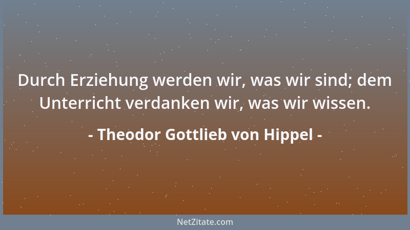 Theodor Gottlieb von Hippel - Durch Erziehung werden wir, was wir sind; dem Unterricht verdanken wir, was wir wissen....