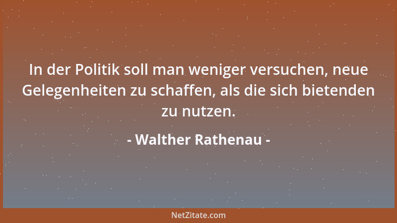Walther Rathenau - In der Politik soll man weniger versuchen, neue Gelegenheiten zu schaffen, als die sich bietenden zu nut...