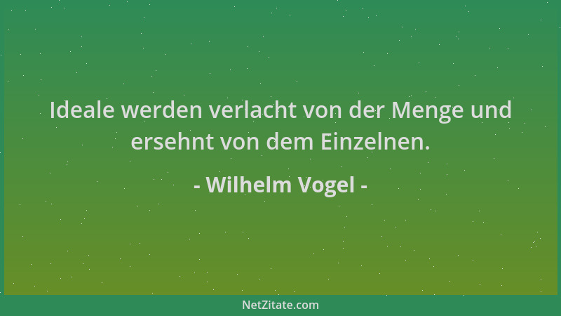 Wilhelm Vogel - Ideale werden verlacht von der Menge und ersehnt von dem Einzelnen....