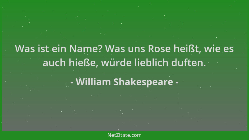 William Shakespeare - Was ist ein Name? Was uns Rose heißt, wie es auch hieße, würde lieblich duften....