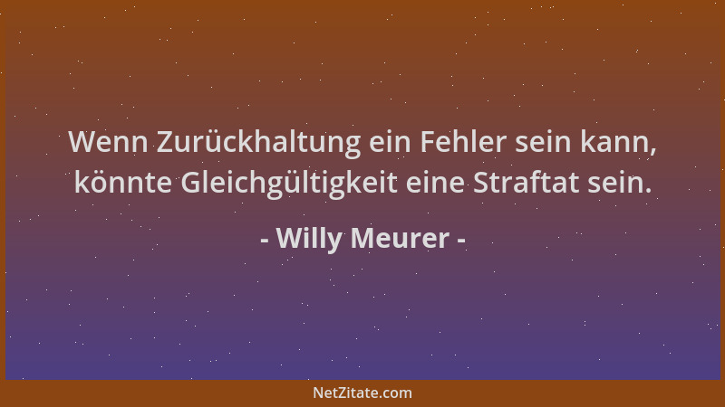 Willy Meurer - Wenn Zurückhaltung ein Fehler sein kann, könnte Gleichgültigkeit eine Straftat sein....