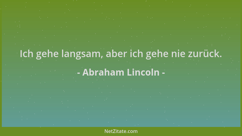 Abraham Lincoln - Ich gehe langsam, aber ich gehe nie zurück....