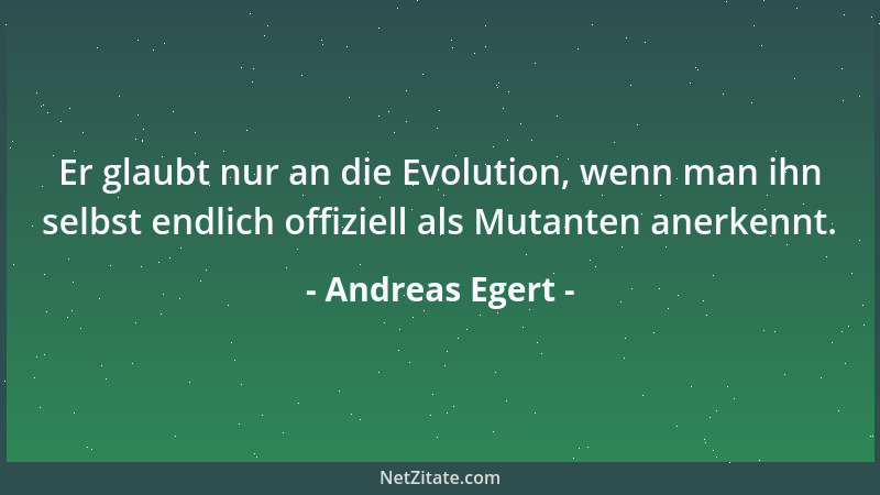 Andreas Egert - Er glaubt nur an die Evolution, wenn man ihn selbst endlich offiziell als Mutanten anerkennt....