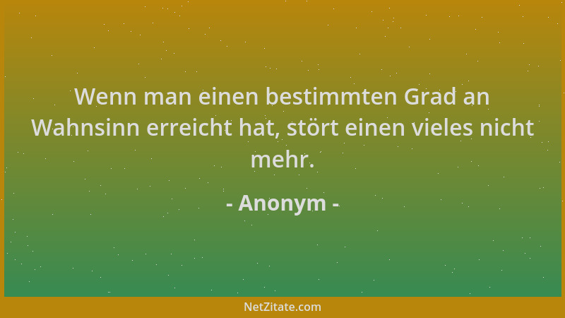 Anonym - Wenn man einen bestimmten Grad an Wahnsinn erreicht hat, stört einen vieles nicht mehr....