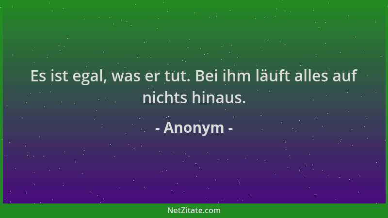 Anonym - Es ist egal, was er tut. Bei ihm läuft alles auf nichts hinaus....