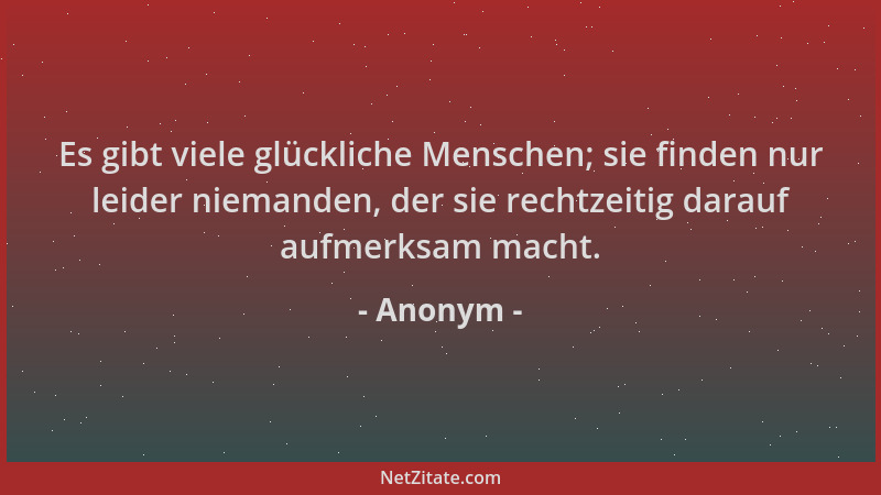 Anonym - Es gibt viele glückliche Menschen; sie finden nur leider niemanden, der sie rechtzeitig darauf aufmerksam macht....