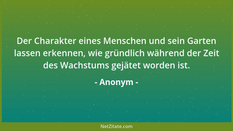 Anonym - Der Charakter eines Menschen und sein Garten lassen erkennen, wie gründlich während der Zeit des Wachstums gejätet...
