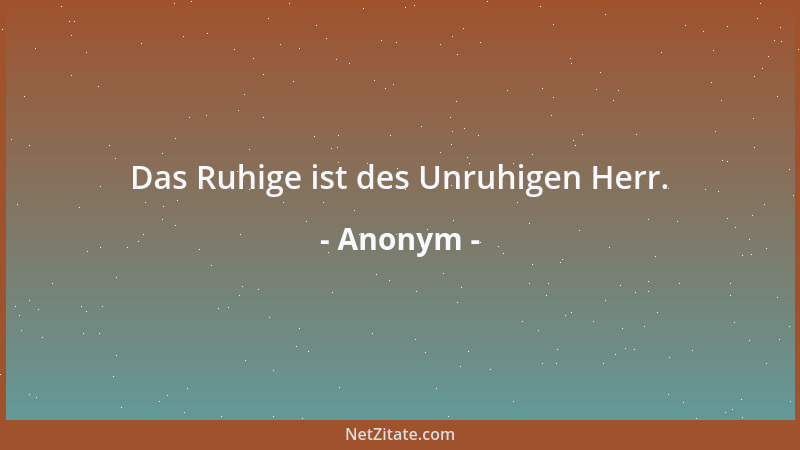Anonym - Das Ruhige ist des Unruhigen Herr....