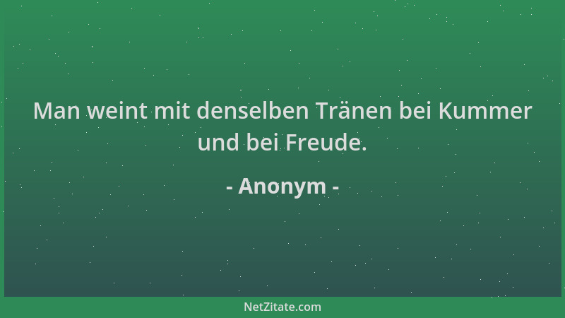 Anonym - Man weint mit denselben Tränen bei Kummer und bei Freude....