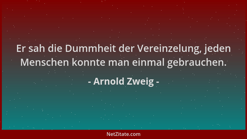 Arnold Zweig - Er sah die Dummheit der Vereinzelung, jeden Menschen konnte man einmal gebrauchen....