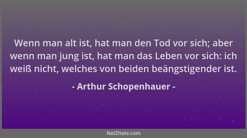 Arthur Schopenhauer - Wenn man alt ist, hat man den Tod vor sich; aber wenn man jung ist, hat man das Leben vor sich: ich w...
