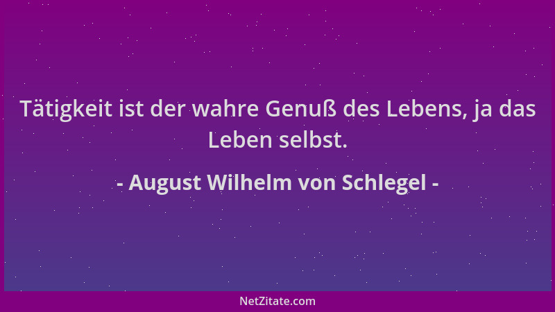 August Wilhelm von Schlegel - Tätigkeit ist der wahre Genuß des Lebens, ja das Leben selbst....