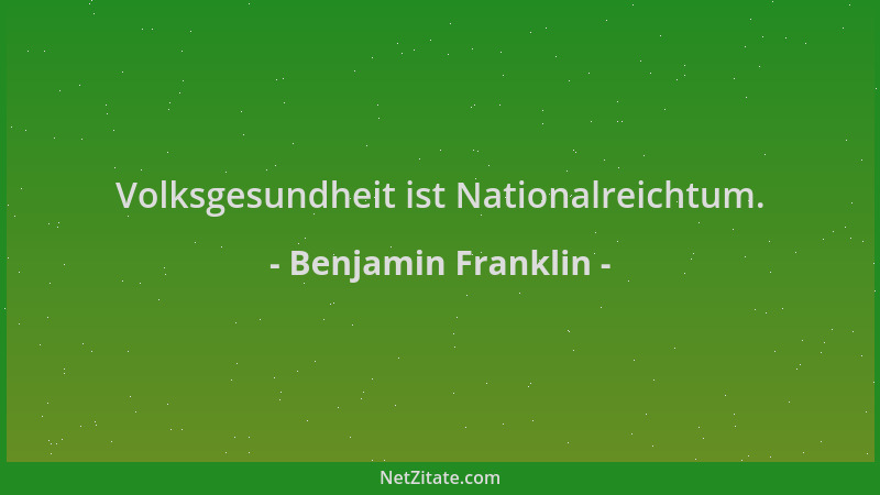 Benjamin Franklin - Volksgesundheit ist Nationalreichtum....