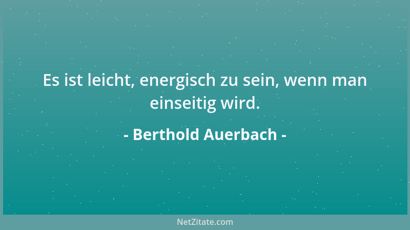 Berthold Auerbach - Es ist leicht, energisch zu sein, wenn man einseitig wird....
