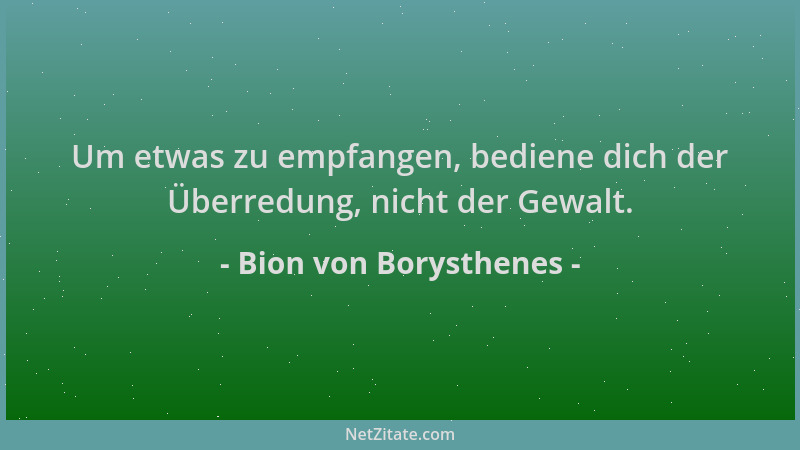 Bion von Borysthenes - Um etwas zu empfangen, bediene dich der Überredung, nicht der Gewalt....