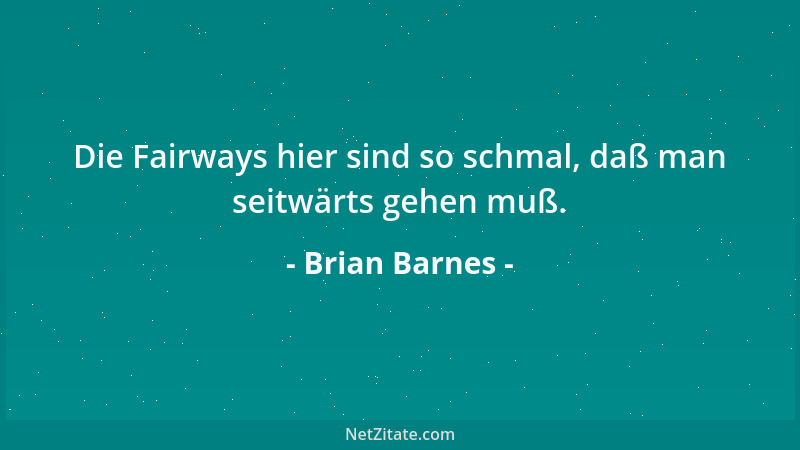 Brian Barnes - Die Fairways hier sind so schmal, daß man seitwärts gehen muß....