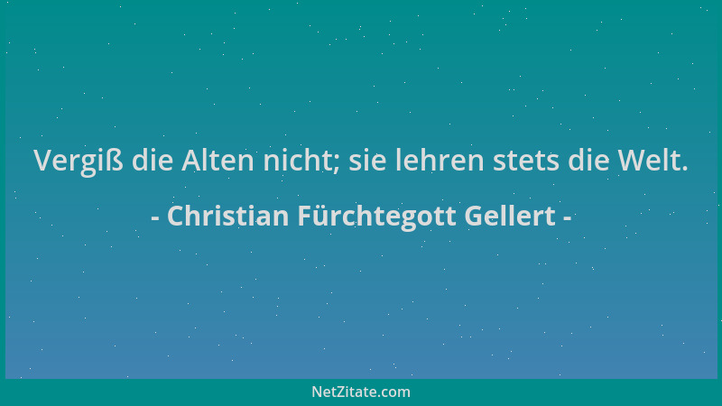 Christian Fürchtegott Gellert - Vergiß die Alten nicht; sie lehren stets die Welt....