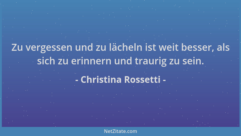 Christina Rossetti - Zu vergessen und zu lächeln ist weit besser, als sich zu erinnern und traurig zu sein....