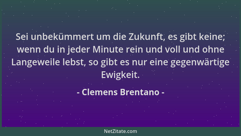 Clemens Brentano - Sei unbekümmert um die Zukunft, es gibt keine; wenn du in jeder Minute rein und voll und ohne Langeweile...