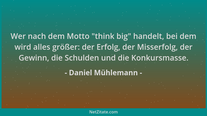 Daniel Mühlemann - Wer nach dem Motto  "think big " handelt, bei dem wird alles größer: der Erfolg, der Misserfolg, der Gewin...