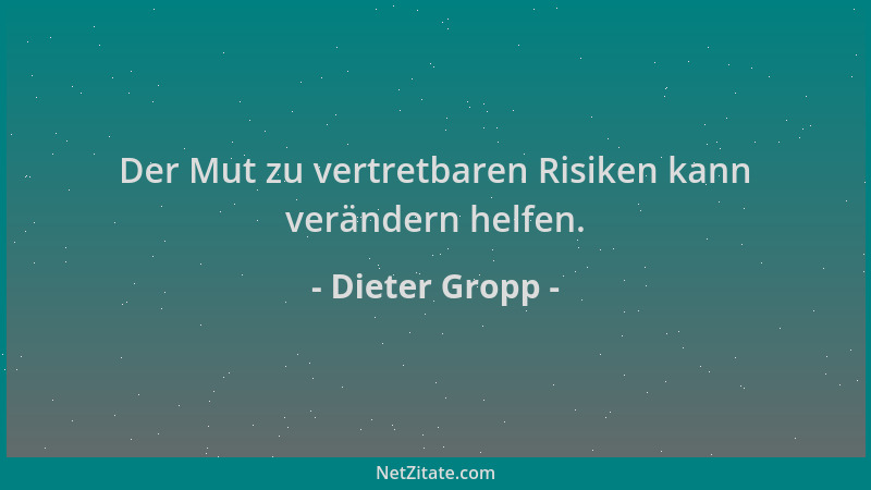 Dieter Gropp - Der Mut zu vertretbaren Risiken kann verändern helfen....