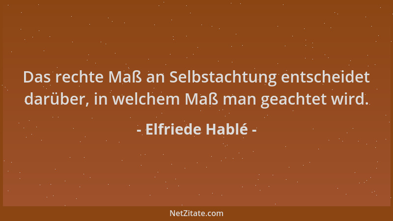 Elfriede Hablé - Das rechte Maß an Selbstachtung entscheidet darüber, in welchem Maß man geachtet wird....