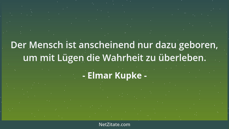 Elmar Kupke - Der Mensch ist anscheinend nur dazu geboren, um mit Lügen die Wahrheit zu überleben....