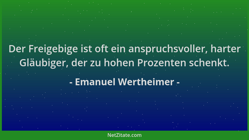 Emanuel Wertheimer - Der Freigebige ist oft ein anspruchsvoller, harter Gläubiger, der zu hohen Prozenten schenkt....