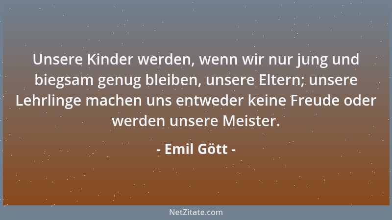 Emil Gött - Unsere Kinder werden, wenn wir nur jung und biegsam genug bleiben, unsere Eltern; unsere Lehrlinge machen uns e...