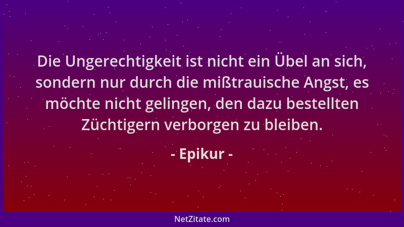 Epikur - Die Ungerechtigkeit ist nicht ein Übel an sich, sondern nur durch die mißtrauische Angst, es möchte nicht gelingen...