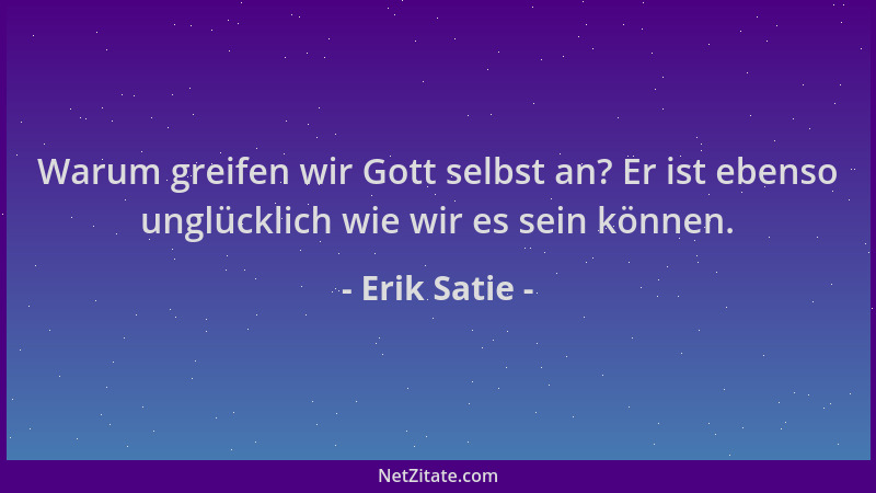 Erik Satie - Warum greifen wir Gott selbst an? Er ist ebenso unglücklich wie wir es sein können....