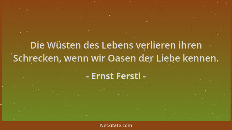 Ernst Ferstl - Die Wüsten des Lebens verlieren ihren Schrecken, wenn wir Oasen der Liebe kennen....