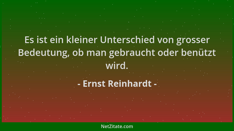 Ernst Reinhardt - Es ist ein kleiner Unterschied von grosser Bedeutung, ob man gebraucht oder benützt wird....