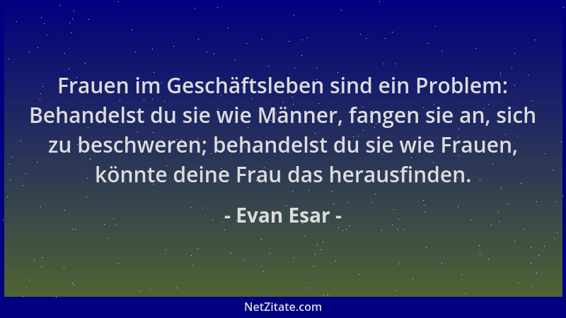 Evan Esar - Frauen im Geschäftsleben sind ein Problem: Behandelst du sie wie Männer, fangen sie an, sich zu beschweren; beh...
