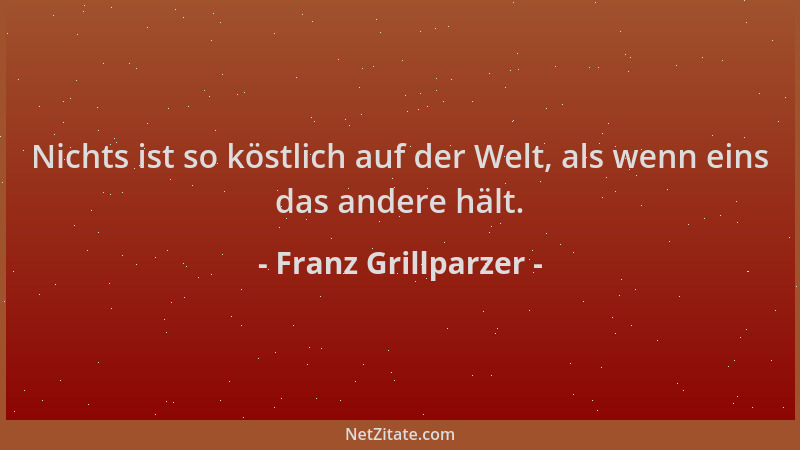 Franz Grillparzer - Nichts ist so köstlich auf der Welt, als wenn eins das andere hält....