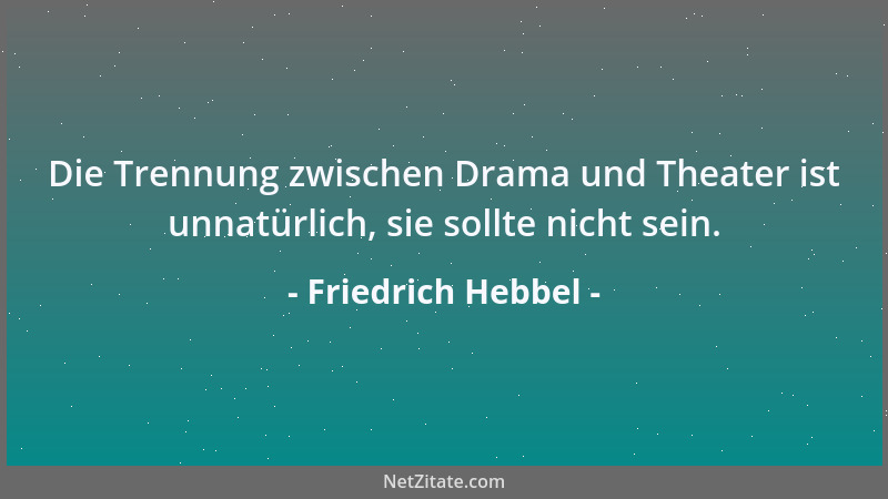 Friedrich Hebbel - Die Trennung zwischen Drama und Theater ist unnatürlich, sie sollte nicht sein....